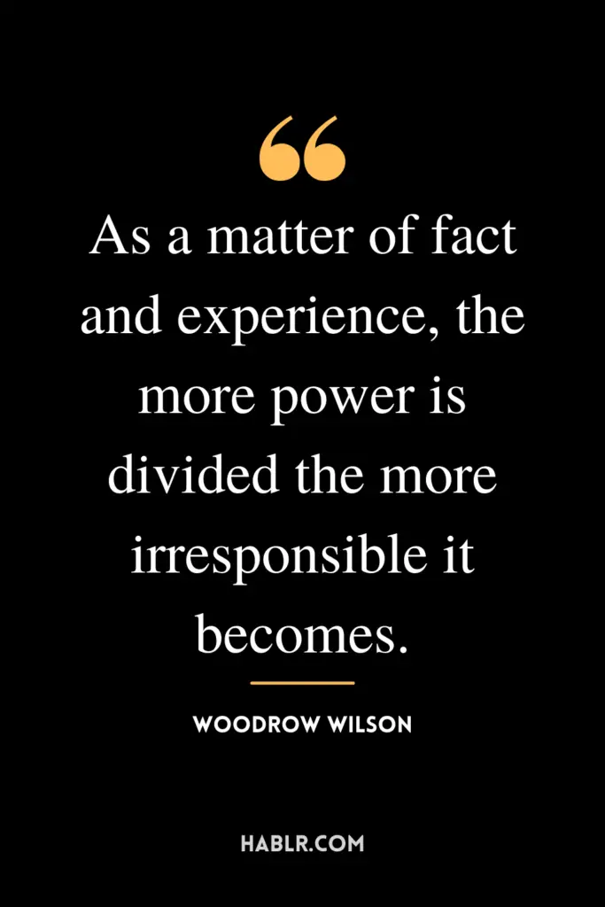 “As a matter of fact and experience, the more power is divided the more irresponsible it becomes.” -Woodrow Wilson