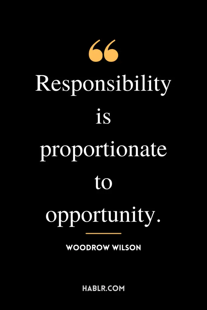 “Responsibility is proportionate to opportunity.” -Woodrow Wilson