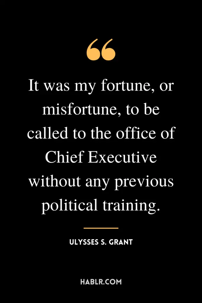 “It was my fortune, or misfortune, to be called to the office of Chief Executive without any previous political training.” -Ulysses S. Grant