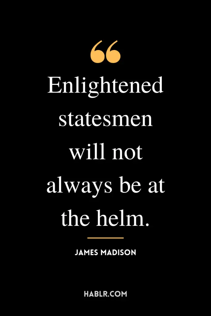 "Enlightened statesmen will not always be at the helm.” -James Madison