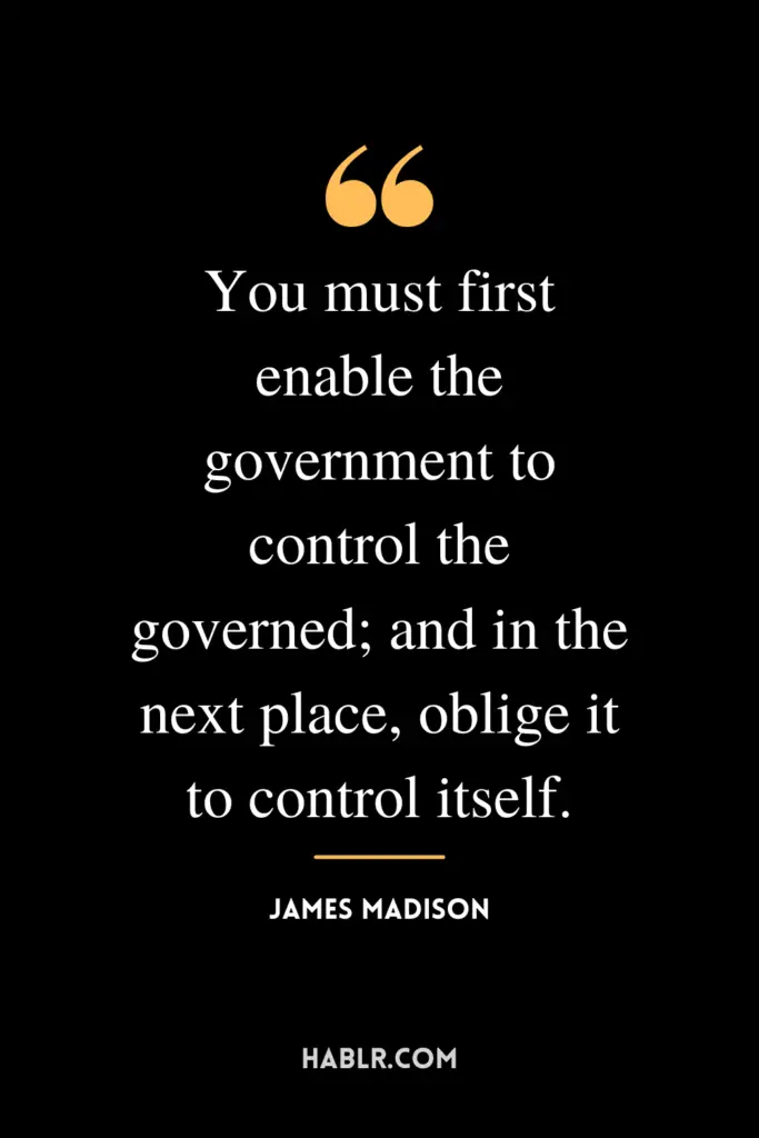 “You must first enable the government to control the governed; and in the next place, oblige it to control itself.” -James Madison