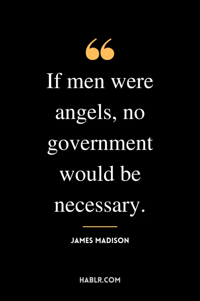 “If men were angels, no government would be necessary.” -James Madison