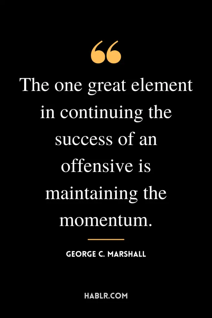 “The one great element in continuing the success of an offensive is maintaining the momentum.” -George C. Marshall