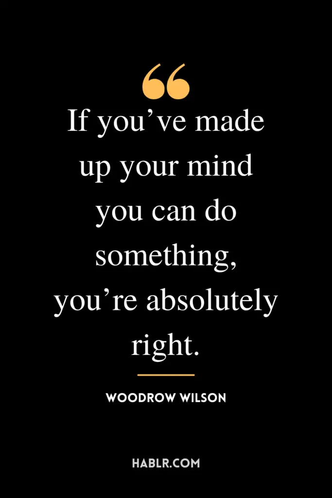 “If you’ve made up your mind you can do something, you’re absolutely right.” -Woodrow Wilson