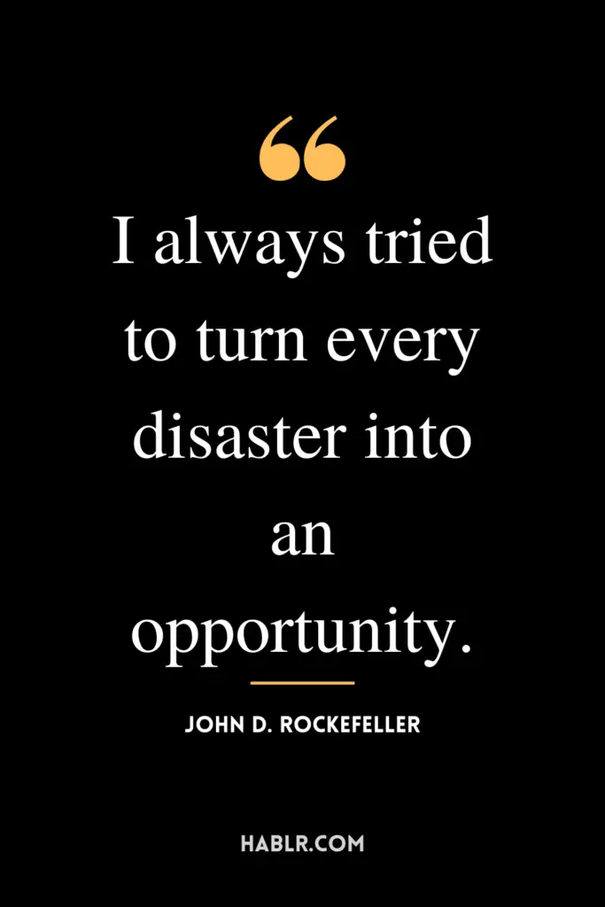 “I always tried to turn every disaster into an opportunity.” -John D. Rockefeller