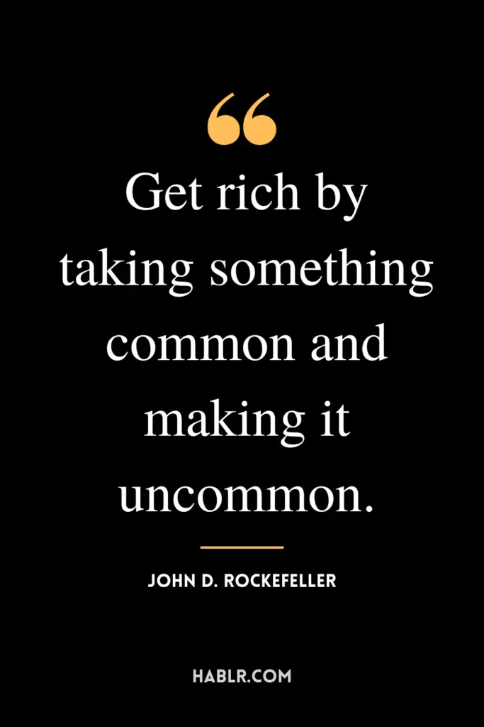 “Get rich by taking something common and making it uncommon.” -John D. Rockefeller