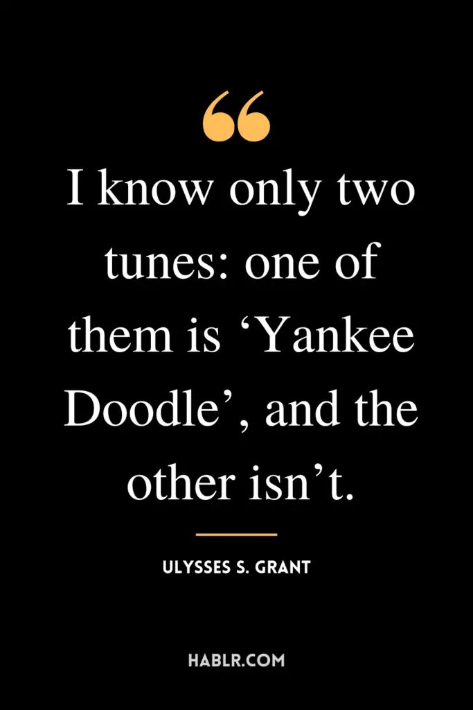 “I know only two tunes: one of them is ‘Yankee Doodle’, and the other isn’t.” -Ulysses S. Grant