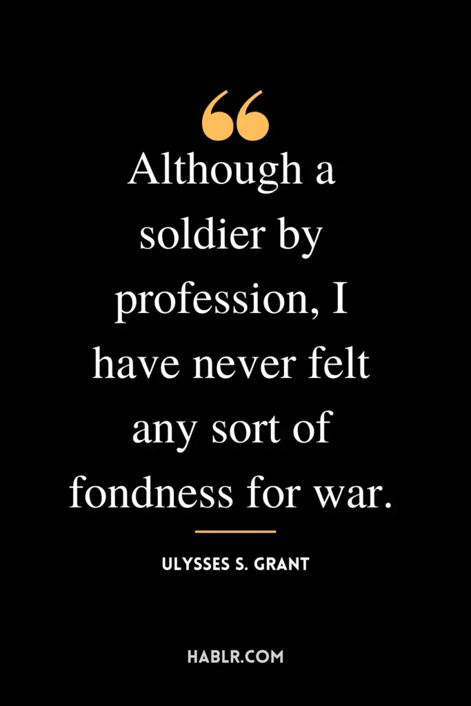  “Although a soldier by profession, I have never felt any sort of fondness for war.” -Ulysses S. Grant
