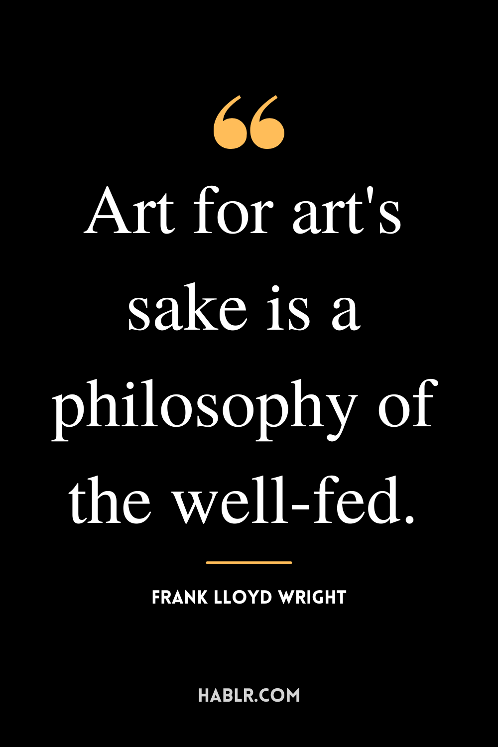 "Art for art's sake is a philosophy of the well-fed." -Frank Lloyd Wright