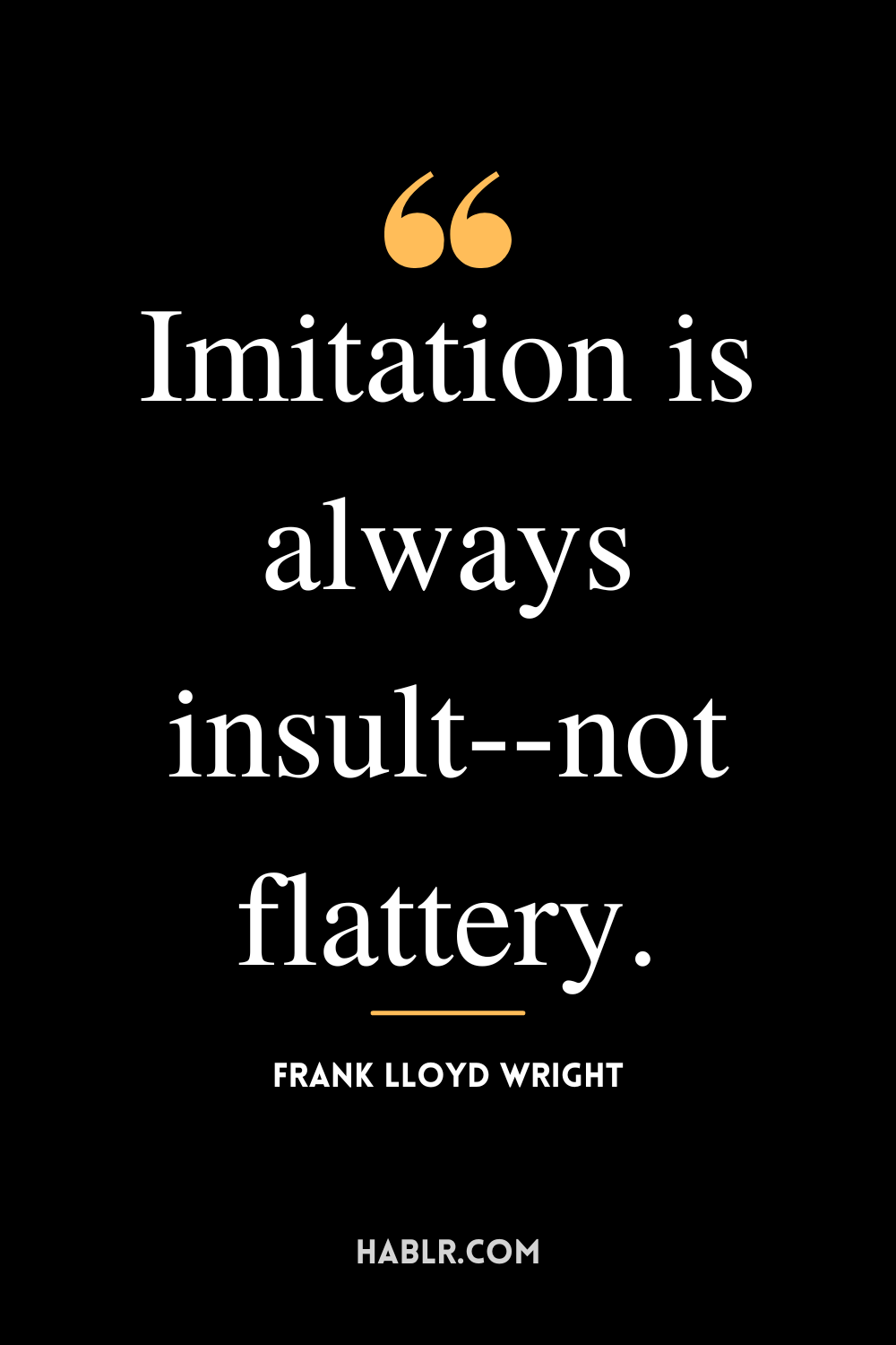 "Imitation is always insult--not flattery." -Frank Lloyd Wright