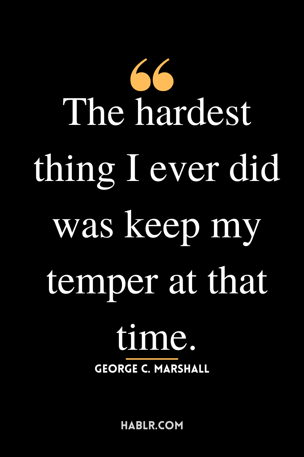 “The hardest thing I ever did was keep my temper at that time.”-George C. Marshall