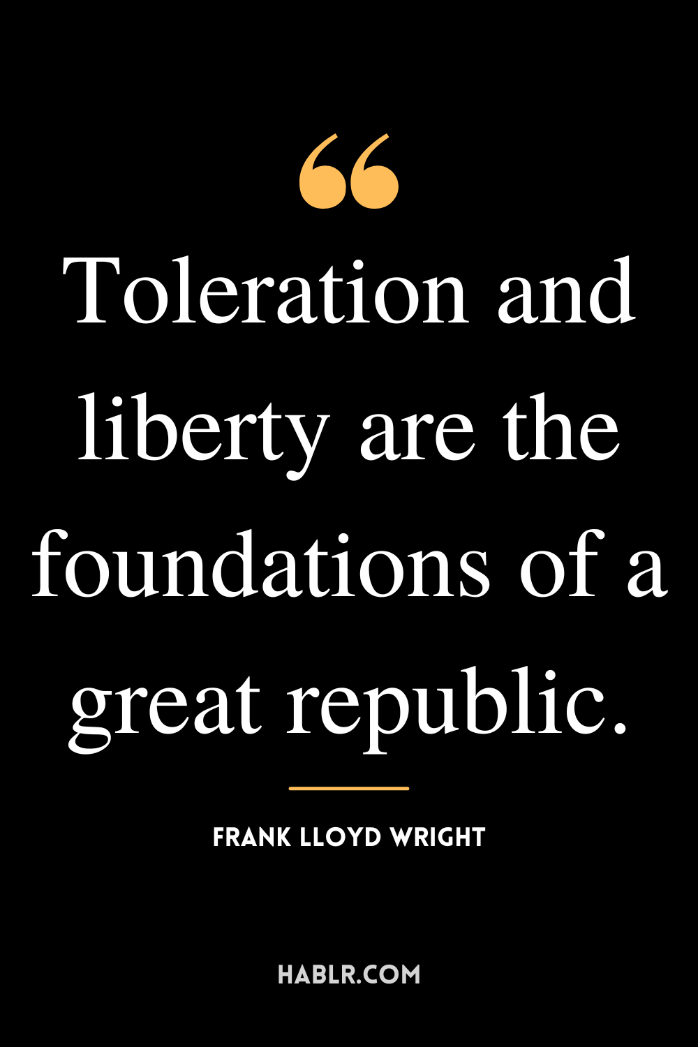 "Toleration and liberty are the foundations of a great republic." -Frank Lloyd Wright